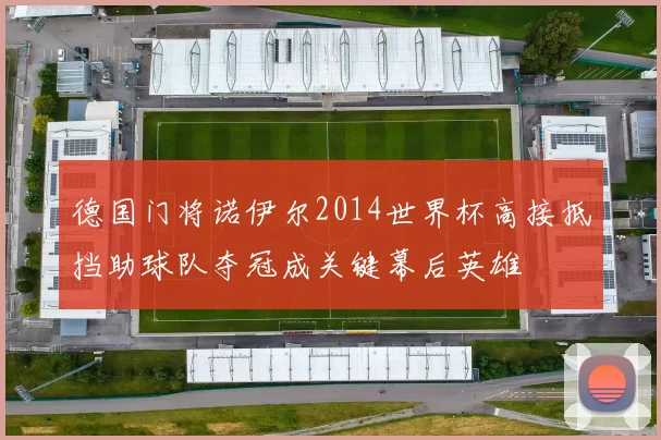德国门将诺伊尔2014世界杯高接抵挡助球队夺冠成关键幕后英雄