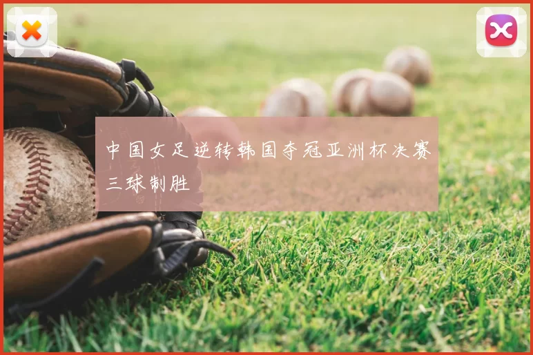 中国女足逆转韩国夺冠亚洲杯决赛三球制胜