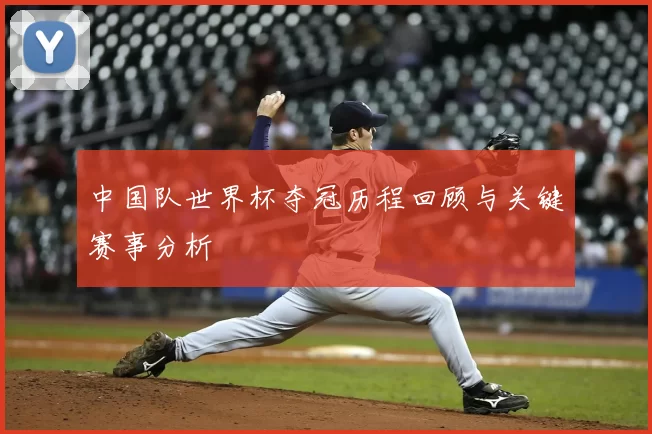 中国队世界杯夺冠历程回顾与关键赛事分析