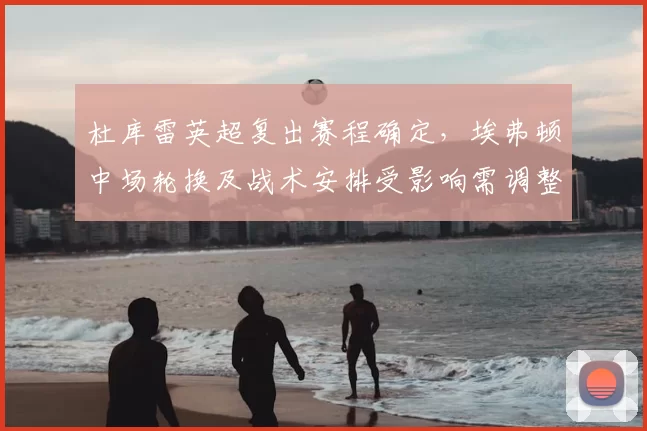 杜库雷英超复出赛程确定，埃弗顿中场轮换及战术安排受影响需调整