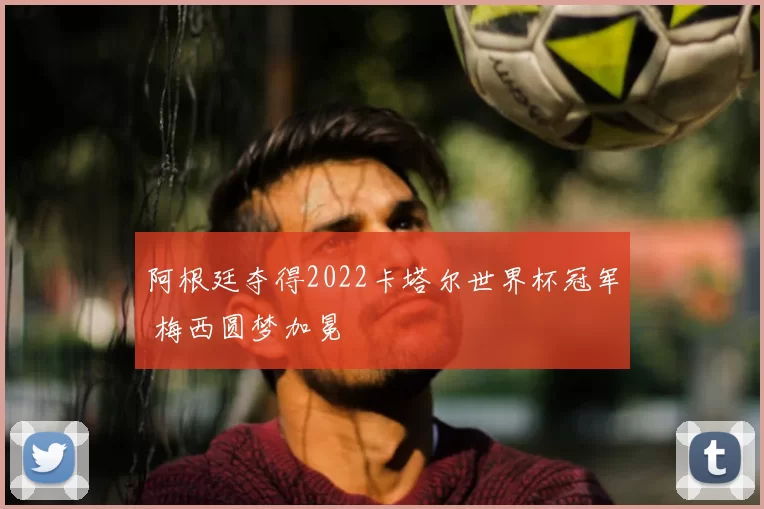阿根廷夺得2022卡塔尔世界杯冠军 梅西圆梦加冕