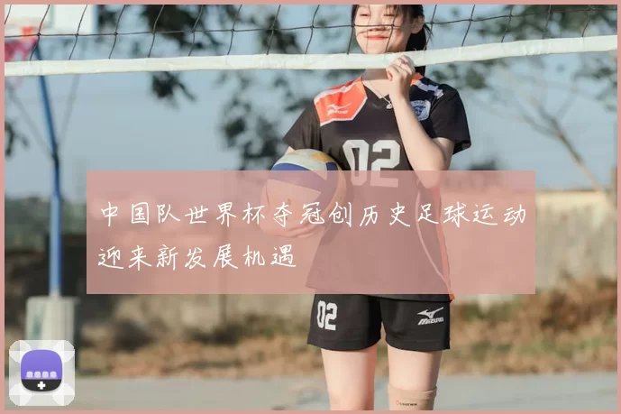中国队世界杯夺冠创历史足球运动迎来新发展机遇