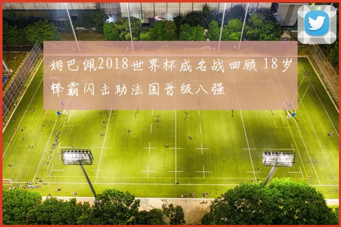 姆巴佩2018世界杯成名战回顾 18岁锋霸闪击助法国晋级八强