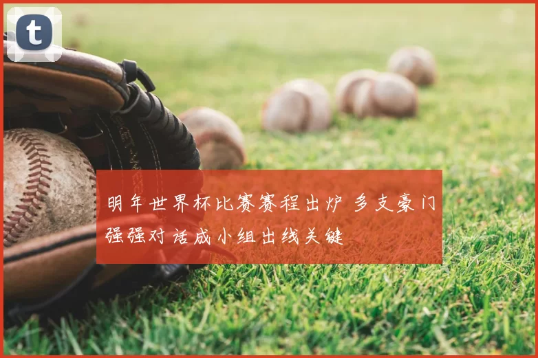 明年世界杯比赛赛程出炉 多支豪门强强对话成小组出线关键
