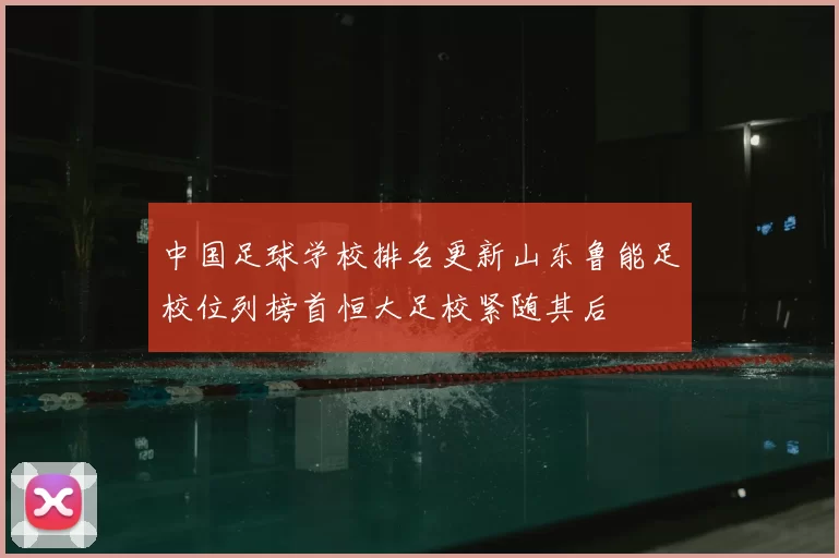 中国足球学校排名更新山东鲁能足校位列榜首恒大足校紧随其后