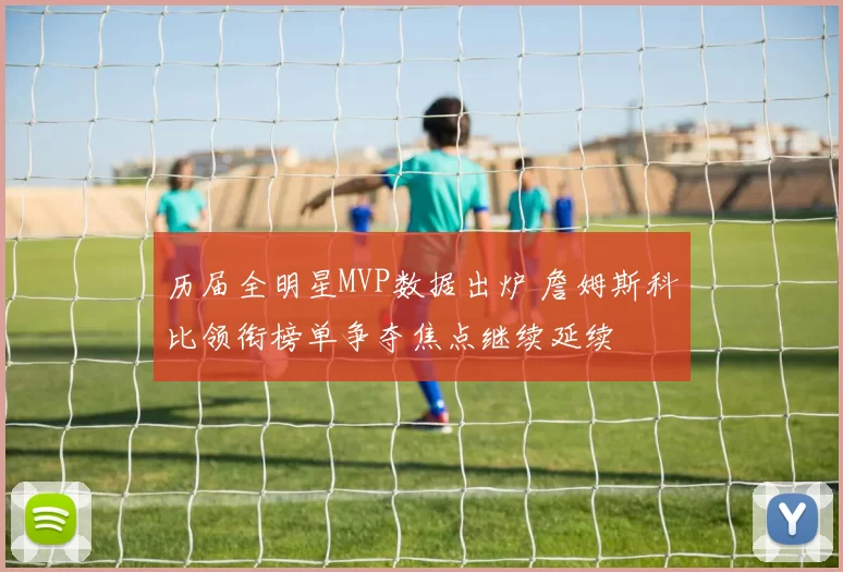 历届全明星MVP数据出炉 詹姆斯科比领衔榜单争夺焦点继续延续