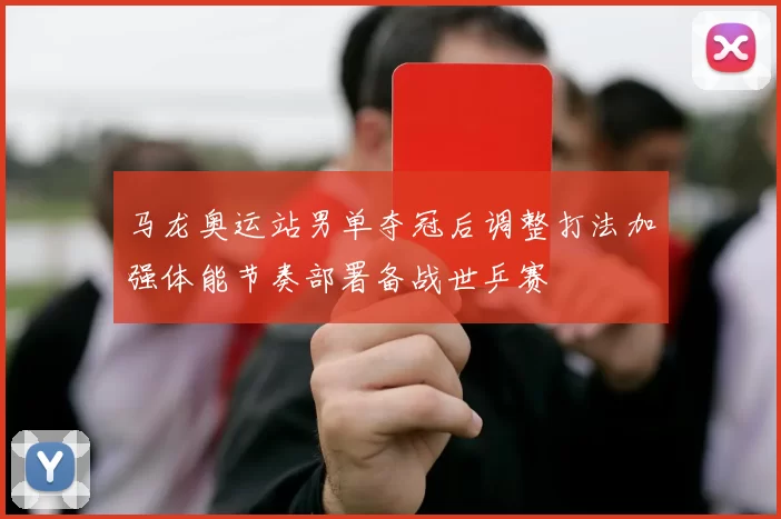 马龙奥运站男单夺冠后调整打法加强体能节奏部署备战世乒赛