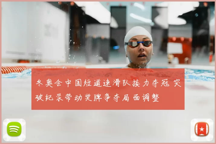冬奥会中国短道速滑队接力夺冠 突破纪录带动奖牌争夺局面调整