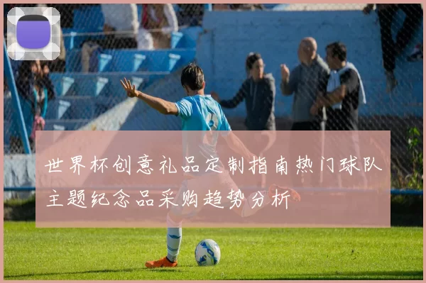 世界杯创意礼品定制指南热门球队主题纪念品采购趋势分析