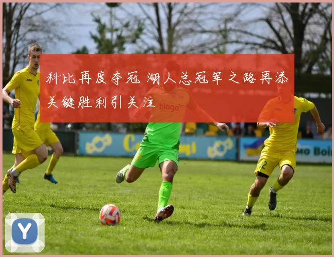 科比再度夺冠 湖人总冠军之路再添关键胜利引关注