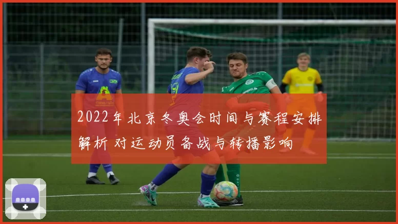 2022年北京冬奥会时间与赛程安排解析 对运动员备战与转播影响