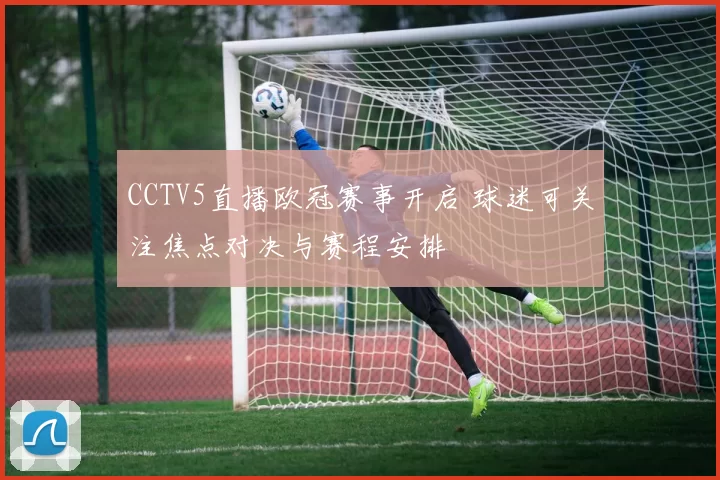 CCTV5直播欧冠赛事开启 球迷可关注焦点对决与赛程安排