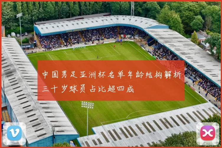 中国男足亚洲杯名单年龄结构解析三十岁球员占比超四成