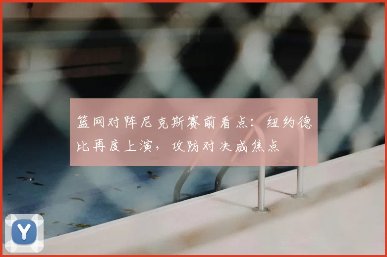 篮网对阵尼克斯赛前看点：纽约德比再度上演，攻防对决成焦点