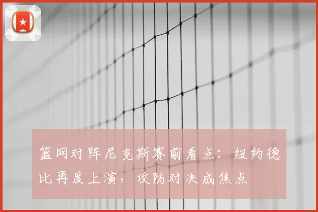 篮网对阵尼克斯赛前看点：纽约德比再度上演，攻防对决成焦点