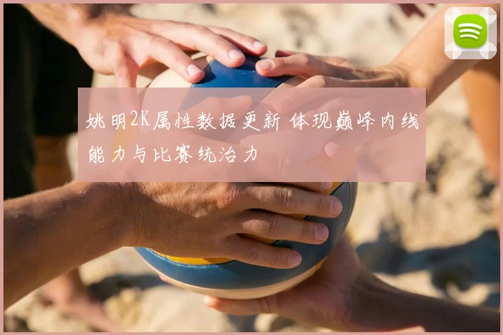 姚明2K属性数据更新 体现巅峰内线能力与比赛统治力