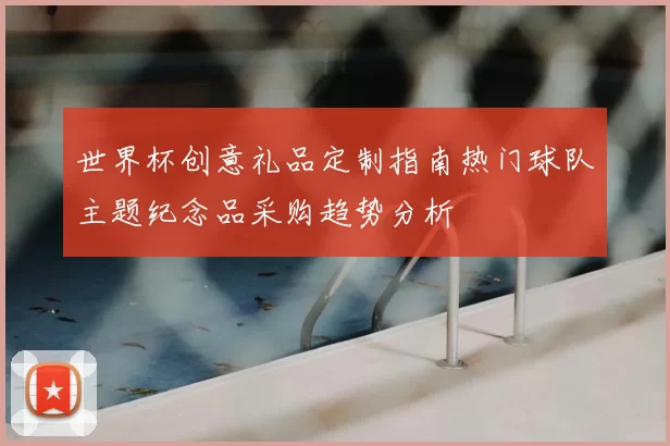 世界杯创意礼品定制指南热门球队主题纪念品采购趋势分析