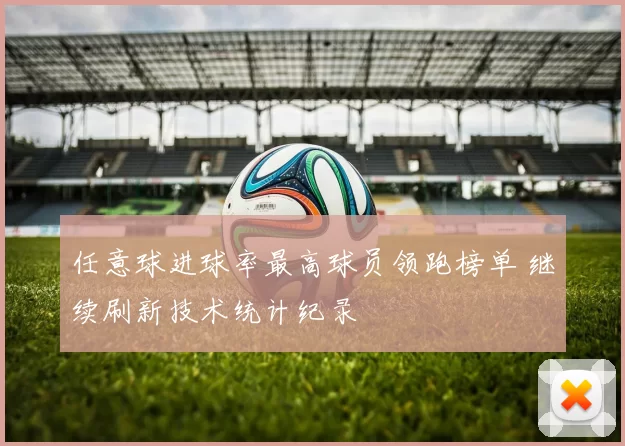 任意球进球率最高球员领跑榜单 继续刷新技术统计纪录