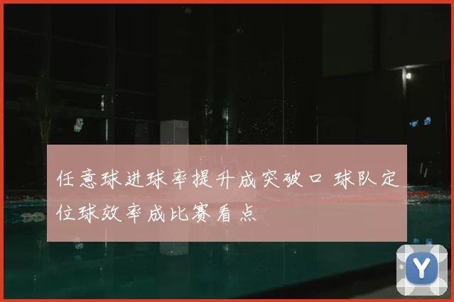 任意球进球率提升成突破口 球队定位球效率成比赛看点