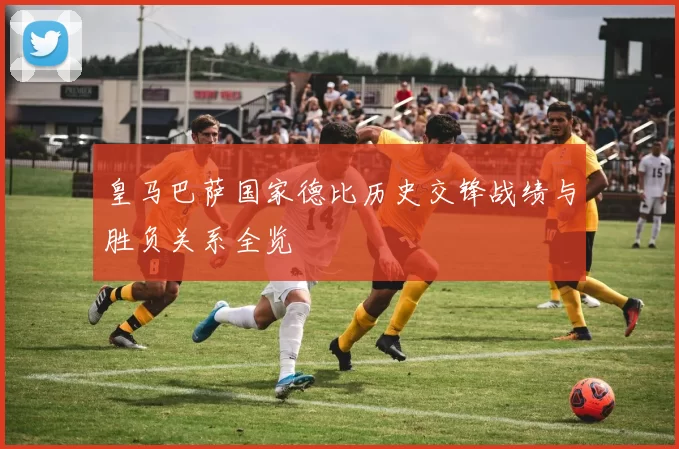 皇马巴萨国家德比历史交锋战绩与胜负关系全览