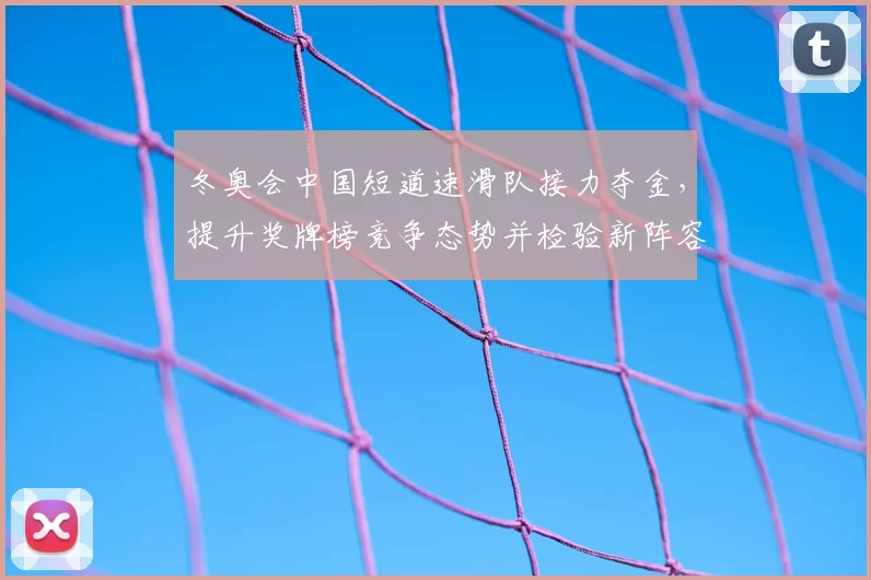 冬奥会中国短道速滑队接力夺金，提升奖牌榜竞争态势并检验新阵容