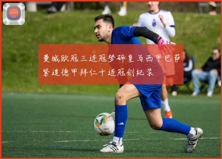 曼城欧冠三连冠梦碎皇马西甲巴萨紧追德甲拜仁十连冠创纪录