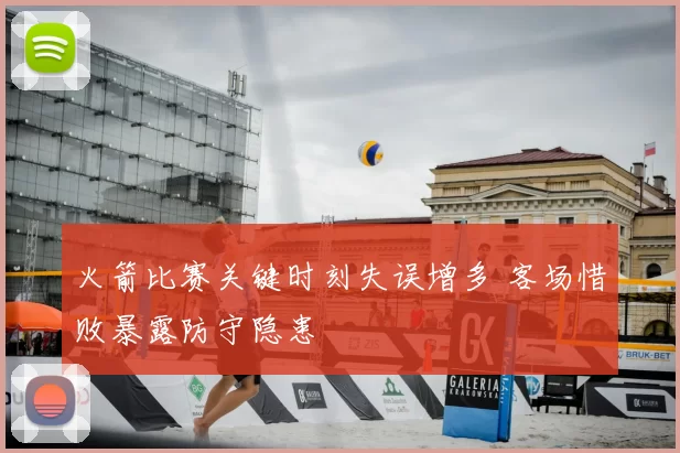 火箭比赛关键时刻失误增多 客场惜败暴露防守隐患