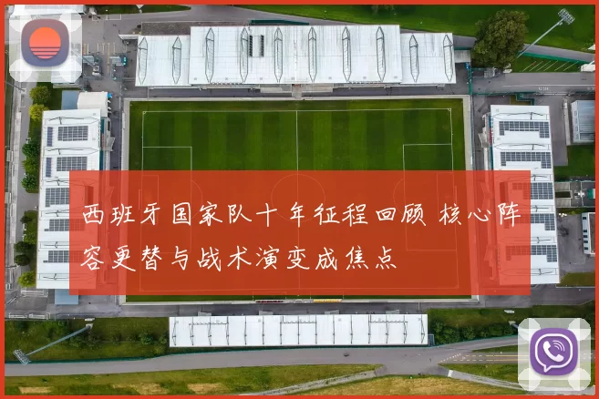 西班牙国家队十年征程回顾 核心阵容更替与战术演变成焦点