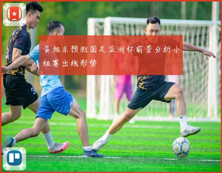 黄旭东预测国足亚洲杯前景分析小组赛出线形势