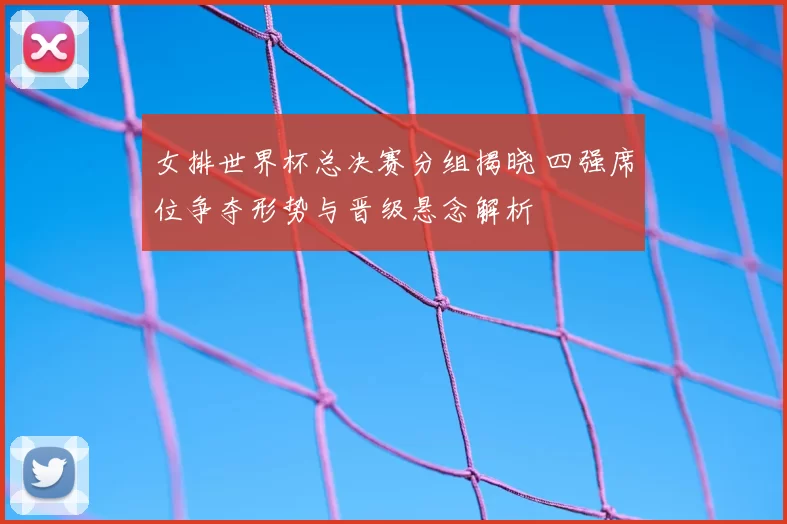女排世界杯总决赛分组揭晓 四强席位争夺形势与晋级悬念解析