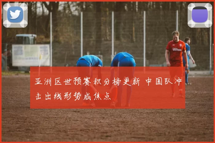 亚洲区世预赛积分榜更新 中国队冲击出线形势成焦点