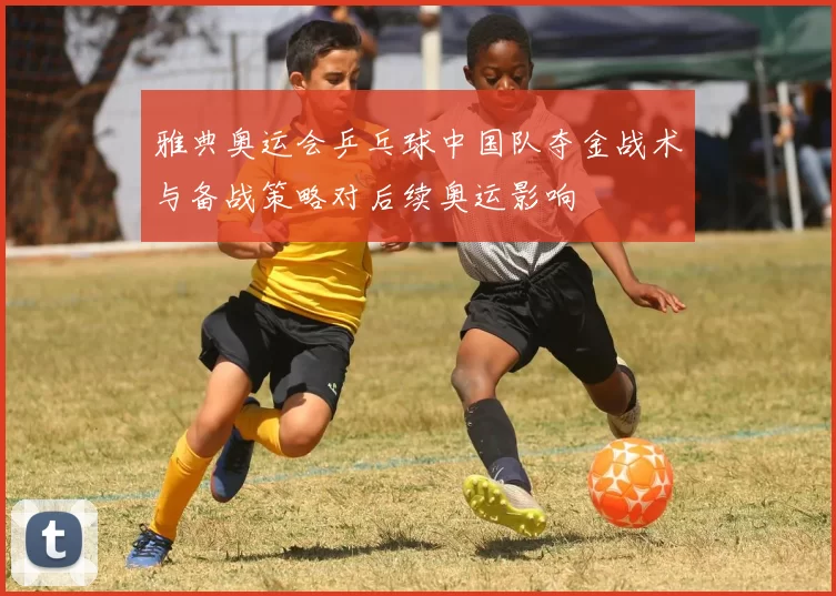 雅典奥运会乒乓球中国队夺金战术与备战策略对后续奥运影响