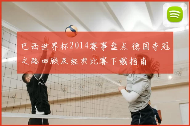 巴西世界杯2014赛事盘点 德国夺冠之路回顾及经典比赛下载指南