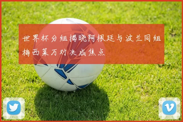 世界杯分组揭晓阿根廷与波兰同组梅西莱万对决成焦点