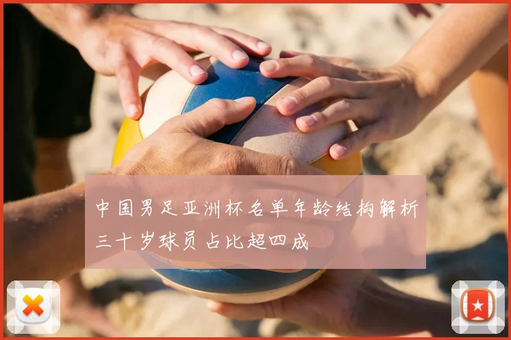 中国男足亚洲杯名单年龄结构解析三十岁球员占比超四成