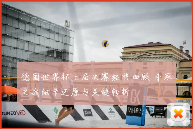 德国世界杯上届决赛经典回顾 夺冠之战细节还原与关键转折