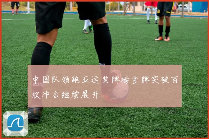 中国队领跑亚运奖牌榜金牌突破百枚冲击继续展开
