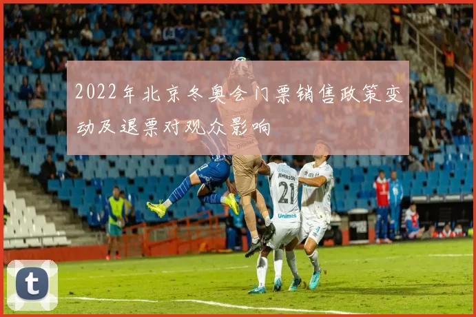2022年北京冬奥会门票销售政策变动及退票对观众影响