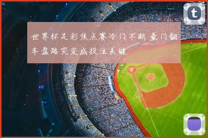 世界杯足彩焦点赛冷门不断 豪门翻车盘路突变成投注关键