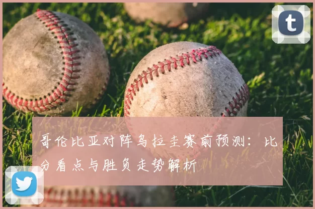 哥伦比亚对阵乌拉圭赛前预测：比分看点与胜负走势解析