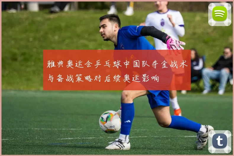 雅典奥运会乒乓球中国队夺金战术与备战策略对后续奥运影响
