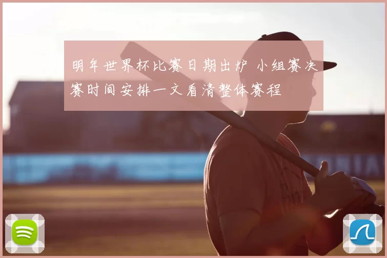 明年世界杯比赛日期出炉 小组赛决赛时间安排一文看清整体赛程