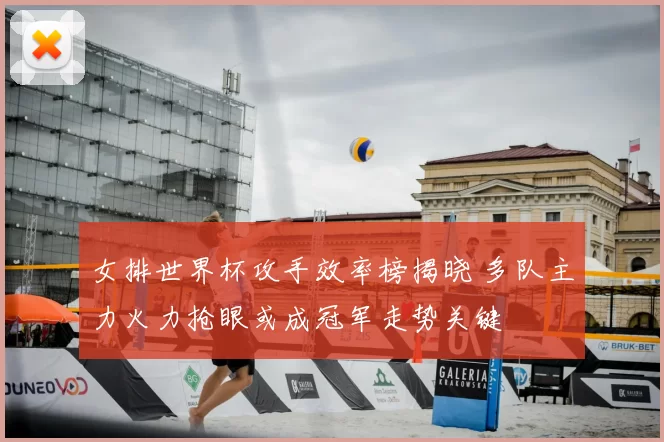 女排世界杯攻手效率榜揭晓 多队主力火力抢眼或成冠军走势关键