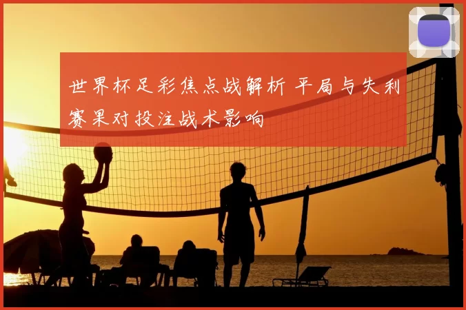 世界杯足彩焦点战解析 平局与失利赛果对投注战术影响