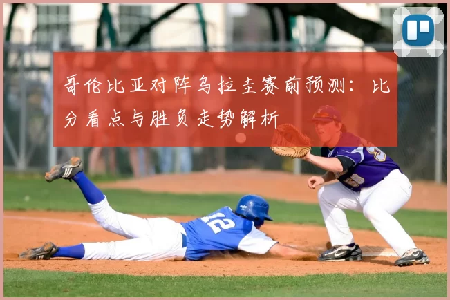 哥伦比亚对阵乌拉圭赛前预测：比分看点与胜负走势解析
