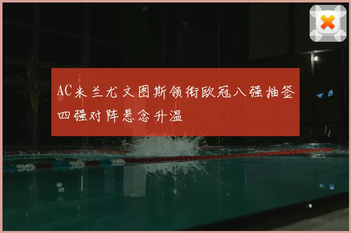 AC米兰尤文图斯领衔欧冠八强抽签四强对阵悬念升温