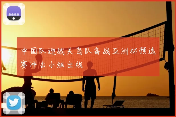 中国队迎战关岛队备战亚洲杯预选赛冲击小组出线