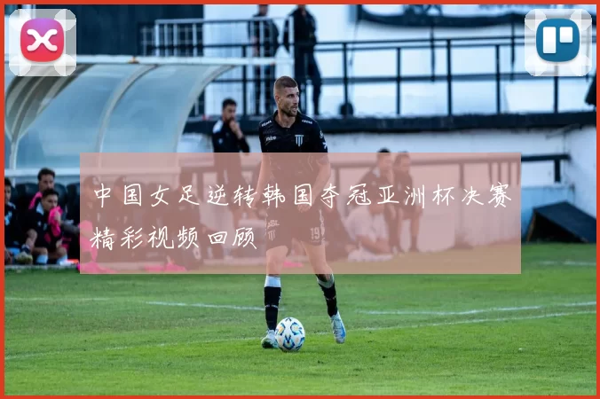 中国女足逆转韩国夺冠亚洲杯决赛精彩视频回顾