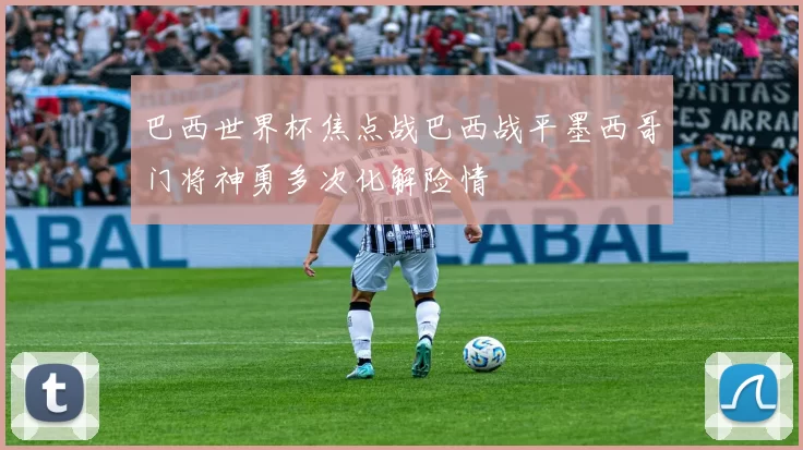 巴西世界杯焦点战巴西战平墨西哥门将神勇多次化解险情