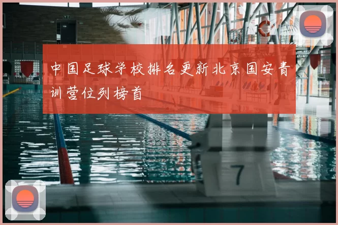 中国足球学校排名更新北京国安青训营位列榜首